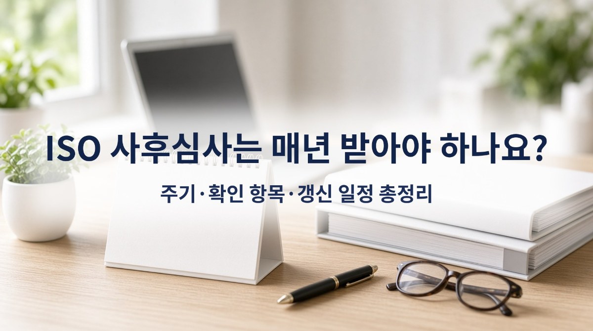 ISO 사후심사는 매년 받아야 하나요? 주기·확인 항목·갱신 일정 총정리