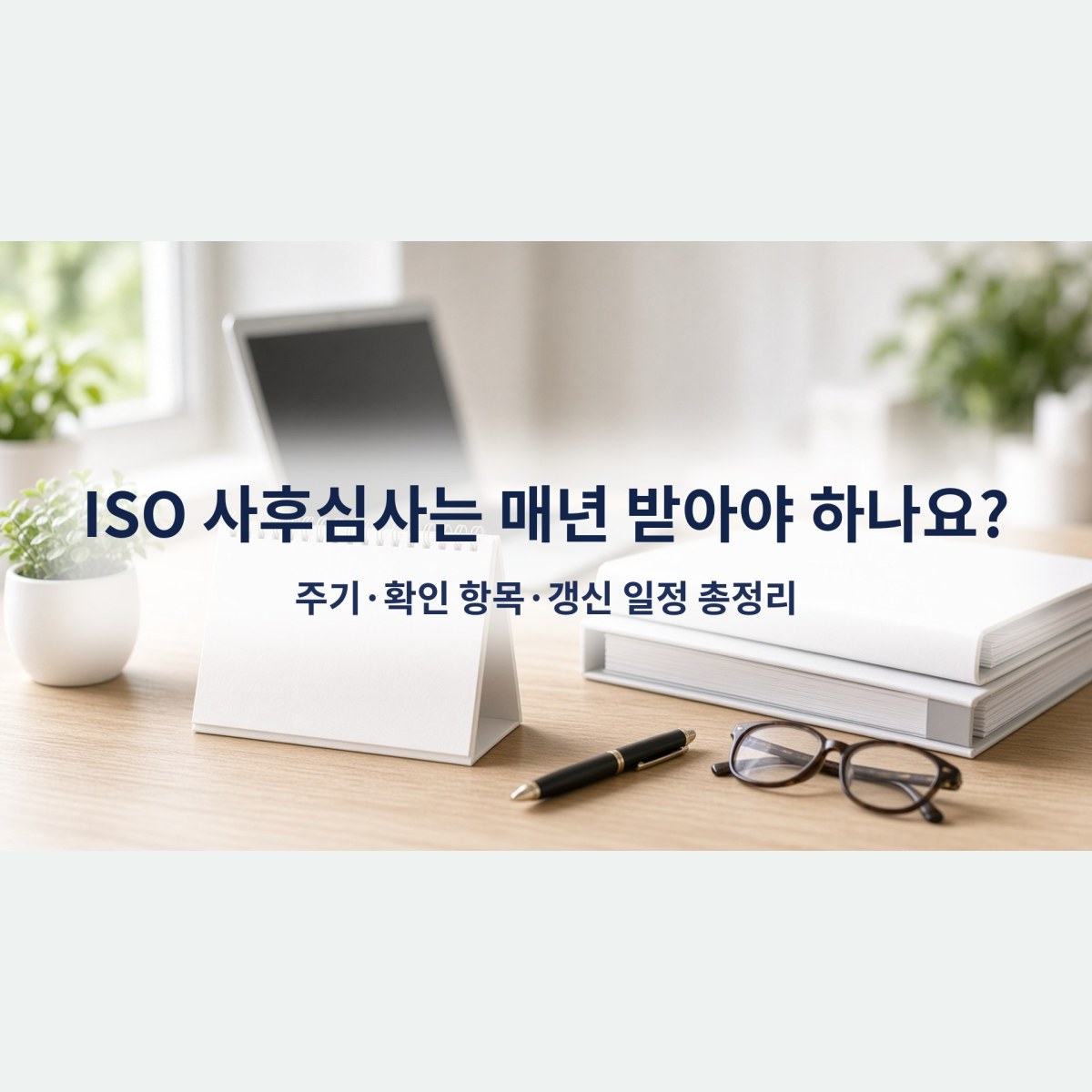 ISO 사후심사는 매년 받아야 하나요? 주기·확인 항목·갱신 일정 총정리