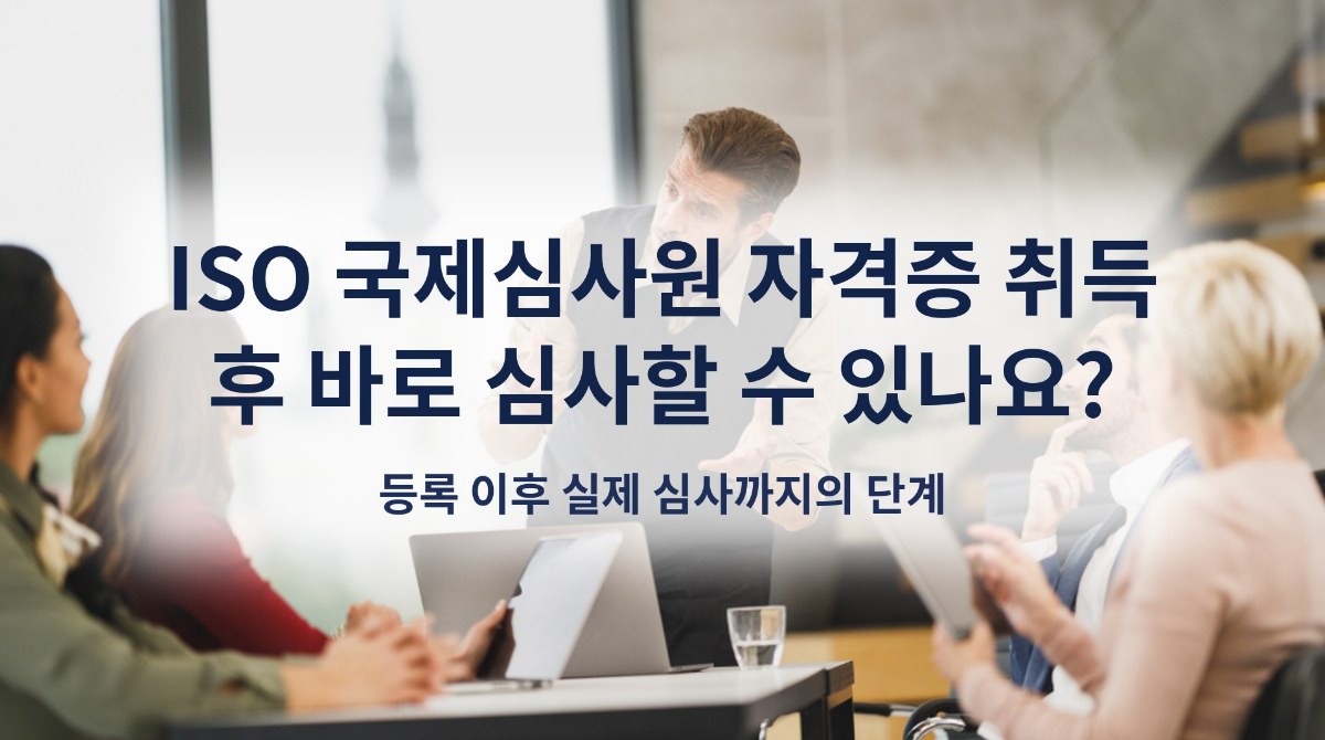 ISO 국제심사원 자격증 취득 후 바로 심사할 수 있나요? 등록 이후 실제 심사까지의 단계