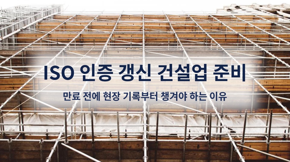 ISO 인증 갱신 건설업 준비, 만료 전에 현장 기록부터 챙겨야 하는 이유