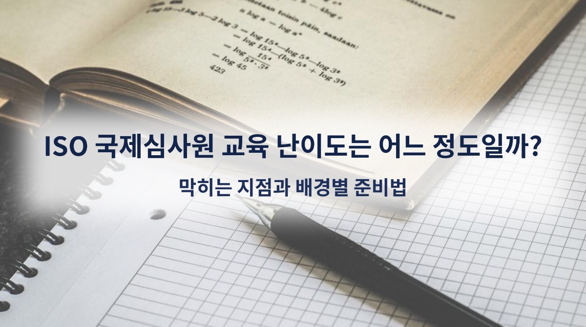 ISO 국제심사원 교육 난이도는 어느 정도일까? 막히는 지점과 배경별 준비법