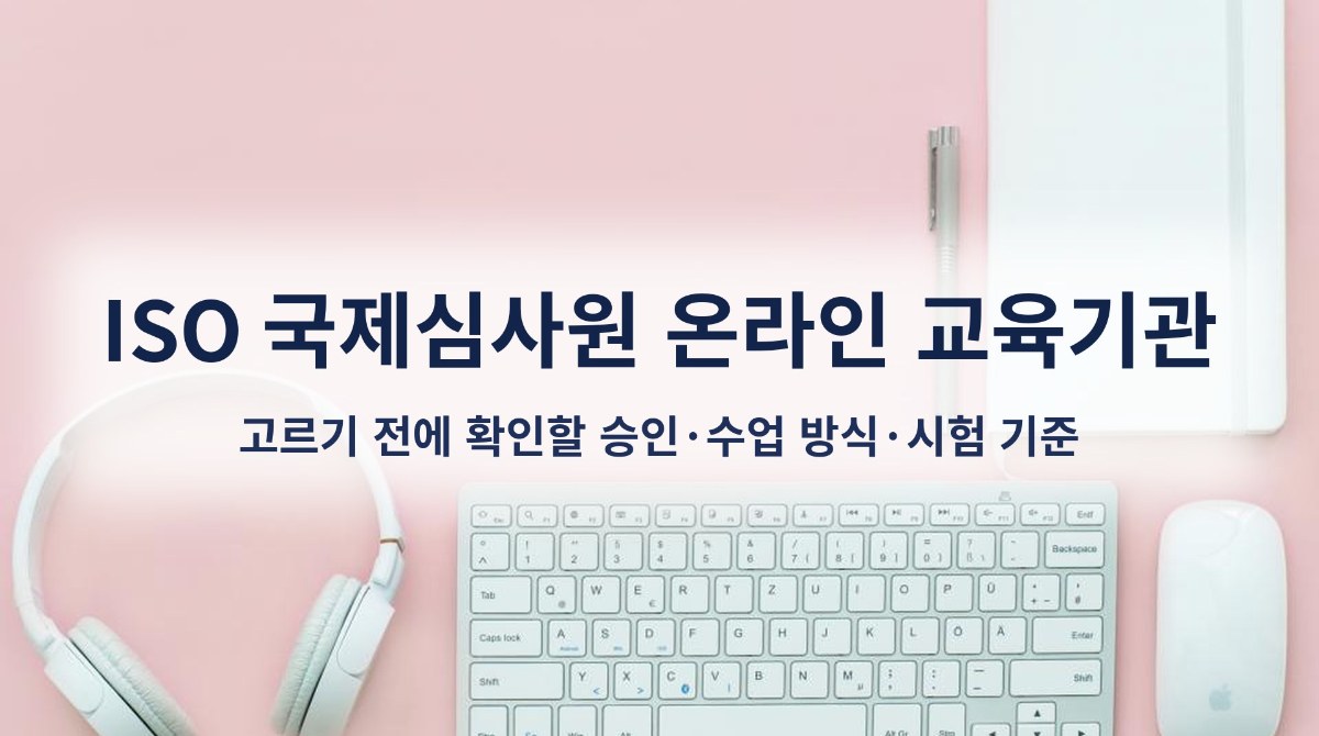 ISO 국제심사원 온라인 교육기관, 고르기 전에 확인할 승인·수업 방식·시험 기준