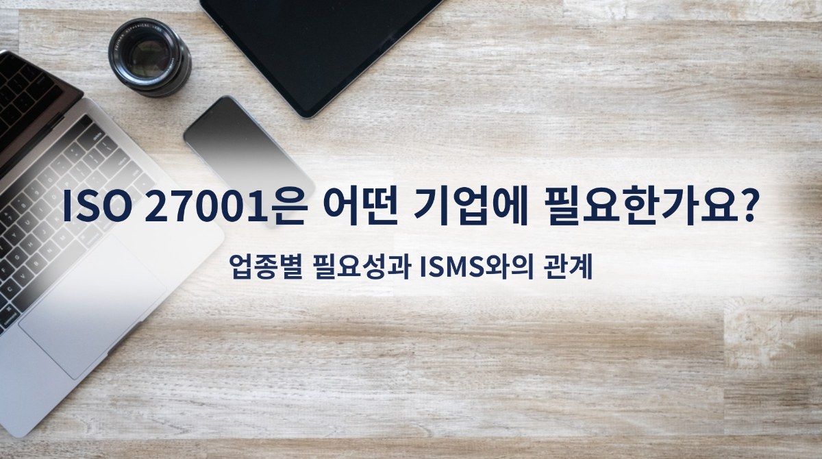 ISO 27001은 어떤 기업에 필요한가요? 업종별 필요성과 ISMS와의 관계