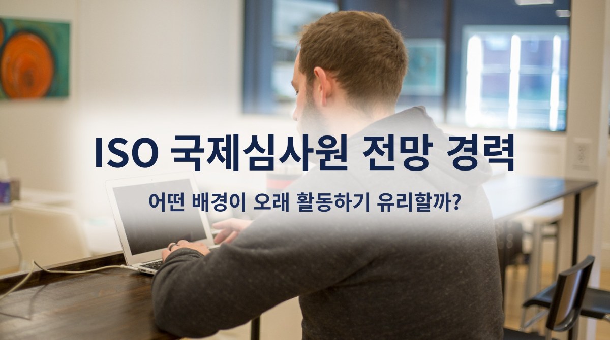 ISO 국제심사원 전망 경력, 어떤 배경이 오래 활동하기 유리할까?