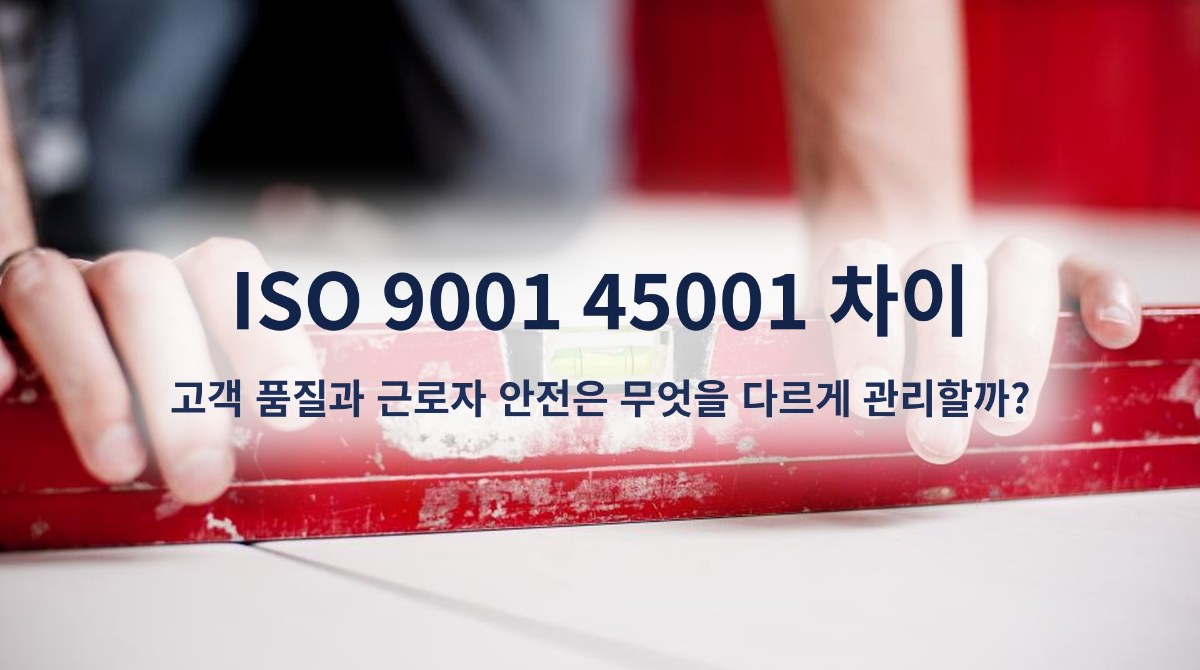 ISO 9001 45001 차이, 고객 품질과 근로자 안전은 무엇을 다르게 관리할까?